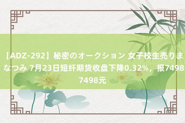 【ADZ-292】秘密のオークション 女子校生売ります なつみ 7月23日短纤期货收盘下降0.32%，报7498元