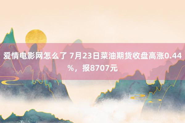 爱情电影网怎么了 7月23日菜油期货收盘高涨0.44%，报8707元