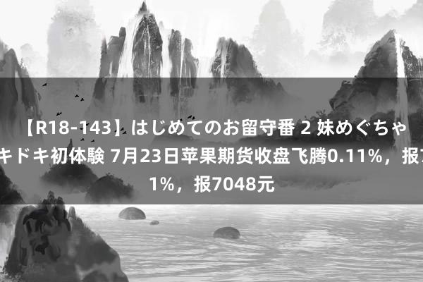 【R18-143】はじめてのお留守番 2 妹めぐちゃんのドキドキ初体験 7月23日苹果期货收盘飞腾0.11%，报7048元