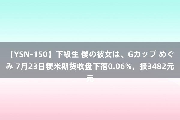 【YSN-150】下級生 僕の彼女は、Gカップ めぐみ 7月23日粳米期货收盘下落0.06%，报3482元