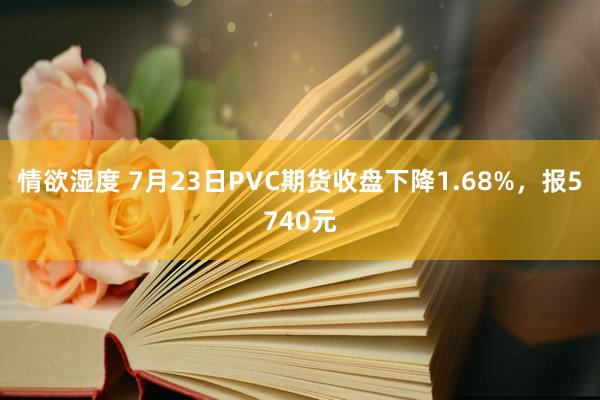 情欲湿度 7月23日PVC期货收盘下降1.68%，报5740元