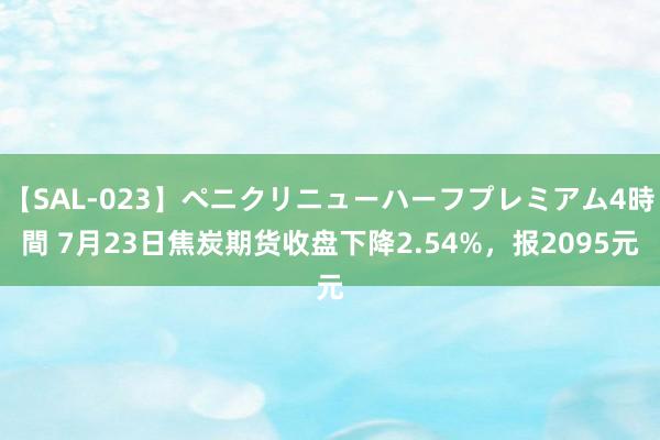 【SAL-023】ペニクリニューハーフプレミアム4時間 7月23日焦炭期货收盘下降2.54%，报2095元