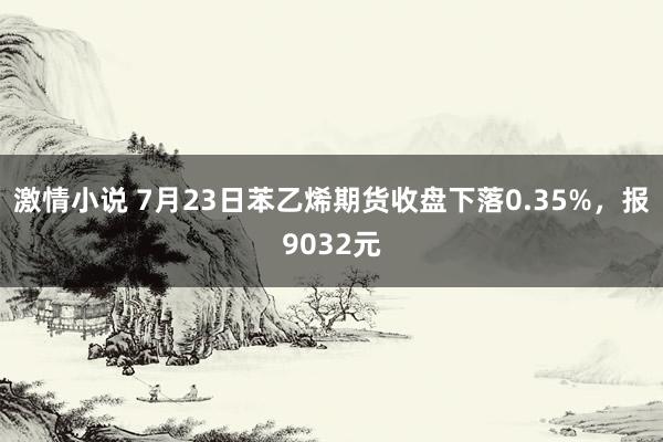 激情小说 7月23日苯乙烯期货收盘下落0.35%，报9032元