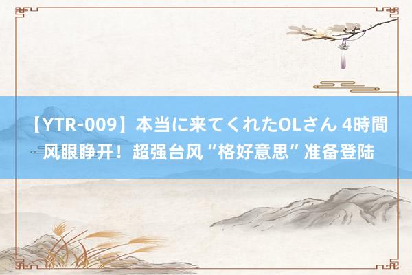 【YTR-009】本当に来てくれたOLさん 4時間 风眼睁开！超强台风“格好意思”准备登陆