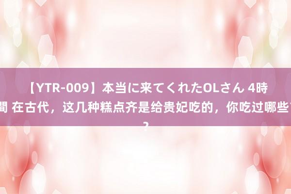 【YTR-009】本当に来てくれたOLさん 4時間 在古代，这几种糕点齐是给贵妃吃的，你吃过哪些？