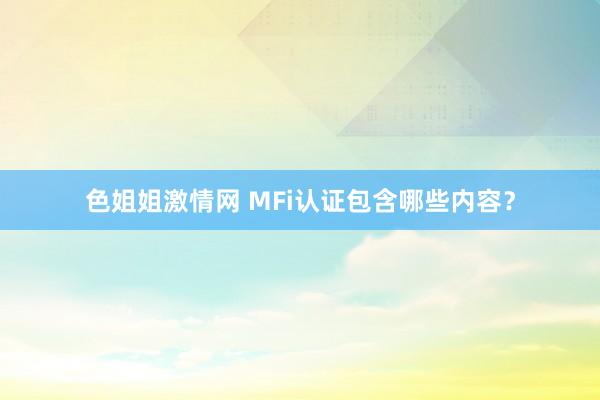 色姐姐激情网 MFi认证包含哪些内容？