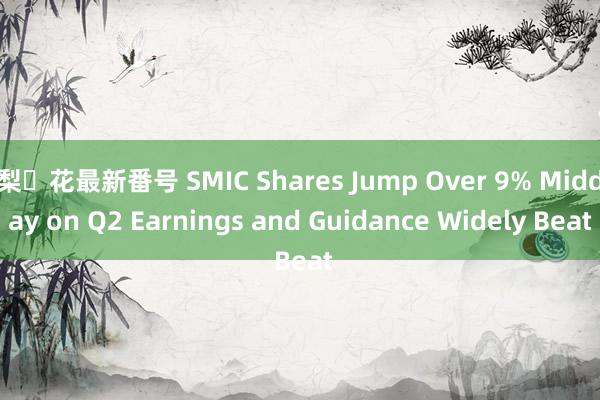 梨々花最新番号 SMIC Shares Jump Over 9% Midday on Q2 Earnings and Guidance Widely Beat