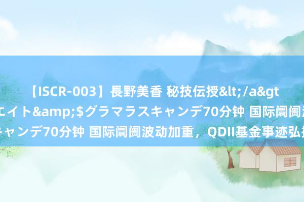 【ISCR-003】長野美香 秘技伝授</a>2011-09-08SODクリエイト&$グラマラスキャンデ70分钟 国际阛阓波动加重，QDII基金事迹弘扬分化