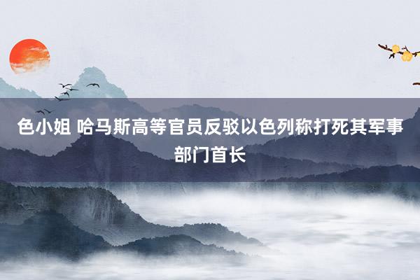 色小姐 哈马斯高等官员反驳以色列称打死其军事部门首长