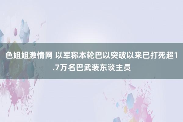 色姐姐激情网 以军称本轮巴以突破以来已打死超1.7万名巴武装东谈主员