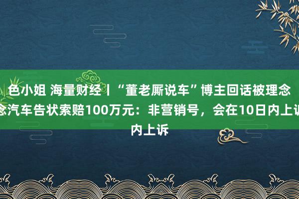 色小姐 海量财经丨“董老厮说车”博主回话被理念念汽车告状索赔100万元：非营销号，会在10日内上诉