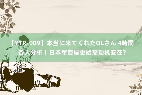 【YTR-009】本当に来てくれたOLさん 4時間 各人分析丨日本军费屡更始高动机安在？