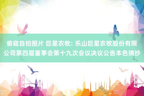 偷窥自拍图片 巨星农牧: 乐山巨星农牧股份有限公司第四届董事会第十九次会议决议公告本色摘抄