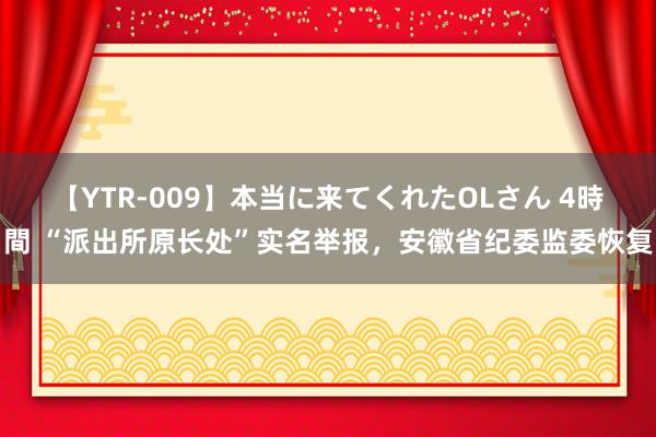 【YTR-009】本当に来てくれたOLさん 4時間 “派出所原长处”实名举报，安徽省纪委监委恢复