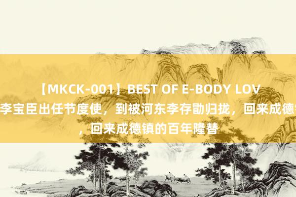 【MKCK-001】BEST OF E-BODY LOVERS 2008 从李宝臣出任节度使，到被河东李存勖归拢，回来成德镇的百年隆替