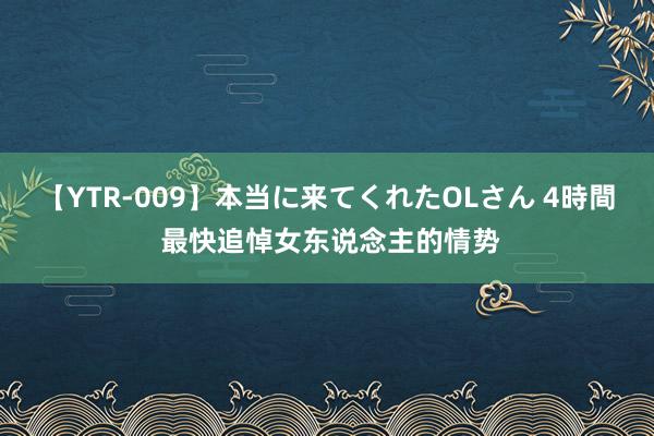 【YTR-009】本当に来てくれたOLさん 4時間 最快追悼女东说念主的情势