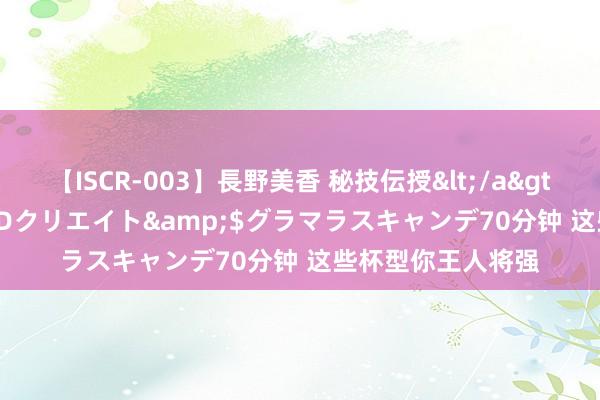 【ISCR-003】長野美香 秘技伝授</a>2011-09-08SODクリエイト&$グラマラスキャンデ70分钟 这些杯型你王人将强