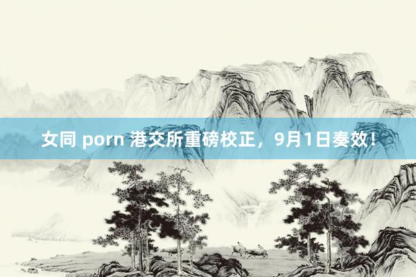 女同 porn 港交所重磅校正，9月1日奏效！