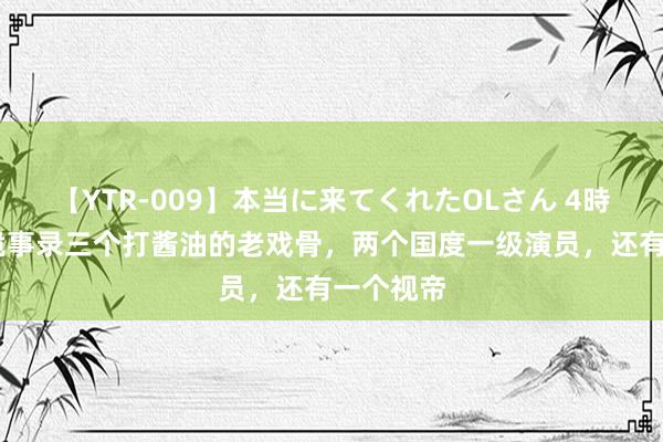 【YTR-009】本当に来てくれたOLさん 4時間 唐朝诡事录三个打酱油的老戏骨，两个国度一级演员，还有一个视帝