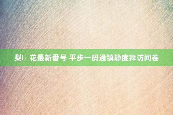 梨々花最新番号 平步一码通镇静度拜访问卷