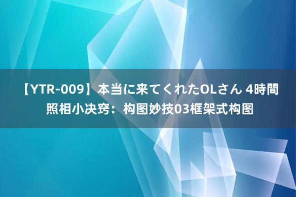 【YTR-009】本当に来てくれたOLさん 4時間 照相小决窍：构图妙技03框架式构图