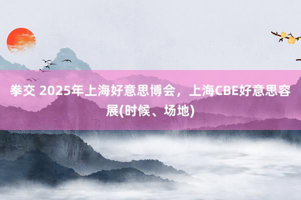 拳交 2025年上海好意思博会，上海CBE好意思容展(时候、场地)