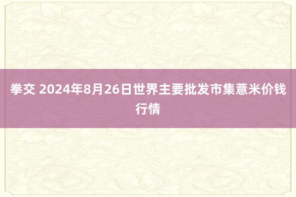 拳交 2024年8月26日世界主要批发市集薏米价钱行情