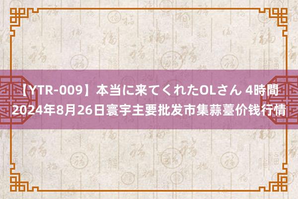 【YTR-009】本当に来てくれたOLさん 4時間 2024年8月26日寰宇主要批发市集蒜薹价钱行情