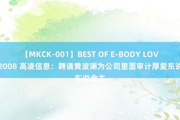 【MKCK-001】BEST OF E-BODY LOVERS 2008 高凌信息：聘请黄波澜为公司里面审计厚爱东说念主