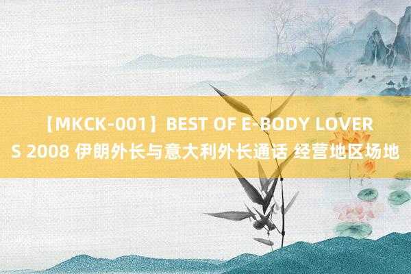 【MKCK-001】BEST OF E-BODY LOVERS 2008 伊朗外长与意大利外长通话 经营地区场地