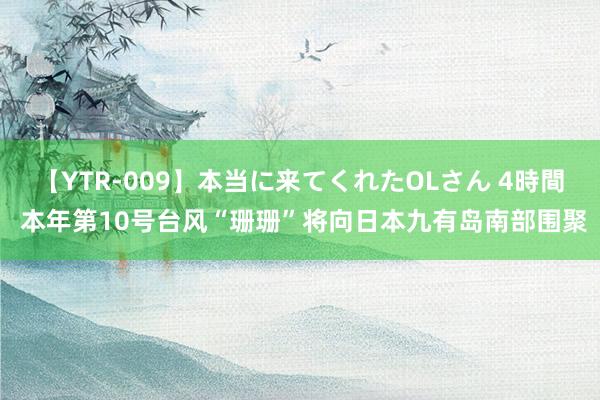 【YTR-009】本当に来てくれたOLさん 4時間 本年第10号台风“珊珊”将向日本九有岛南部围聚