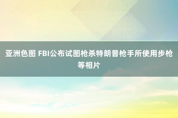 亚洲色图 FBI公布试图枪杀特朗普枪手所使用步枪等相片