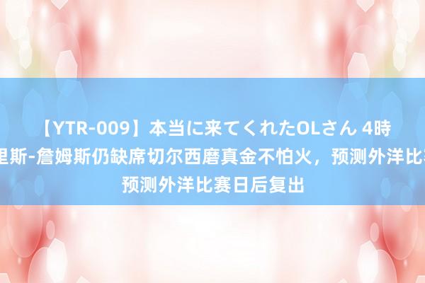 【YTR-009】本当に来てくれたOLさん 4時間 记者：里斯-詹姆斯仍缺席切尔西磨真金不怕火，预测外洋比赛日后复出