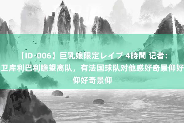 【ID-006】巨乳娘限定レイプ 4時間 记者：多特中卫库利巴利瞻望离队，有法国球队对他感好奇景仰好奇景仰