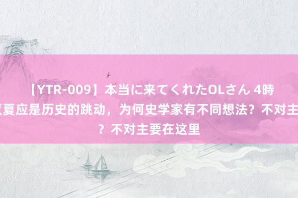 【YTR-009】本当に来てくれたOLさん 4時間 商汤灭夏应是历史的跳动，为何史学家有不同想法？不对主要在这里