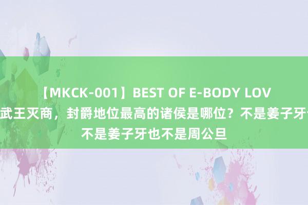 【MKCK-001】BEST OF E-BODY LOVERS 2008 周武王灭商，封爵地位最高的诸侯是哪位？不是姜子牙也不是周公旦