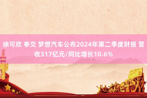 徐可欣 拳交 梦想汽车公布2024年第二季度财报 营收317亿元/同比增长10.6%