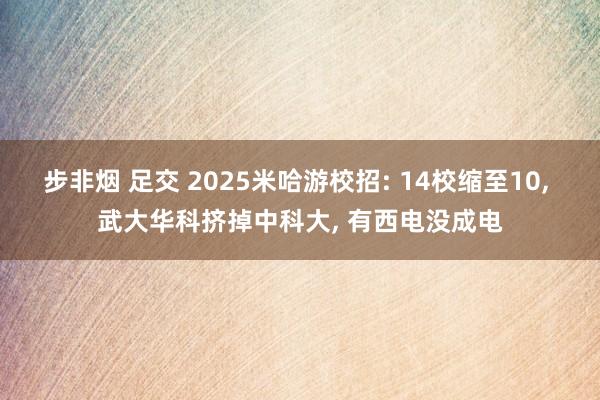 步非烟 足交 2025米哈游校招: 14校缩至10, 武大华科挤掉中科大, 有西电没成电