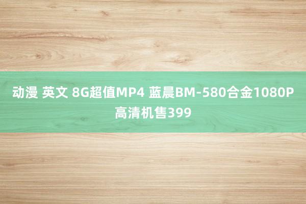 动漫 英文 8G超值MP4 蓝晨BM-580合金1080P高清机售399