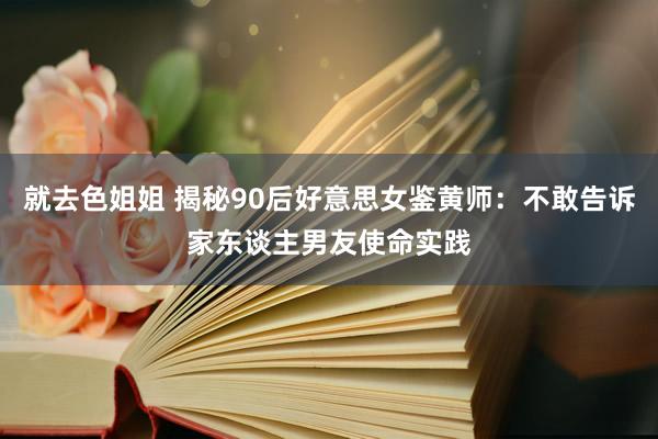 就去色姐姐 揭秘90后好意思女鉴黄师：不敢告诉家东谈主男友使命实践