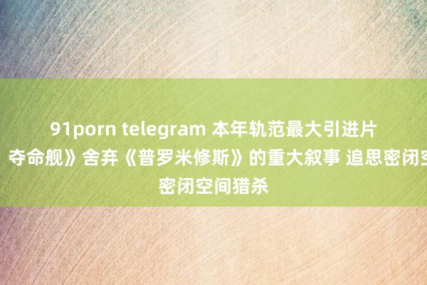 91porn telegram 本年轨范最大引进片《异形：夺命舰》舍弃《普罗米修斯》的重大叙事 追思密闭空间猎杀