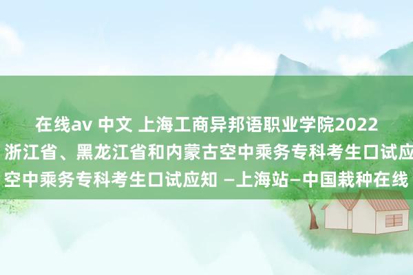 在线av 中文 上海工商异邦语职业学院2022年招收山东省、安徽省、浙江省、黑龙江省和内蒙古空中乘务专科考生口试应知 —上海站—中国栽种在线