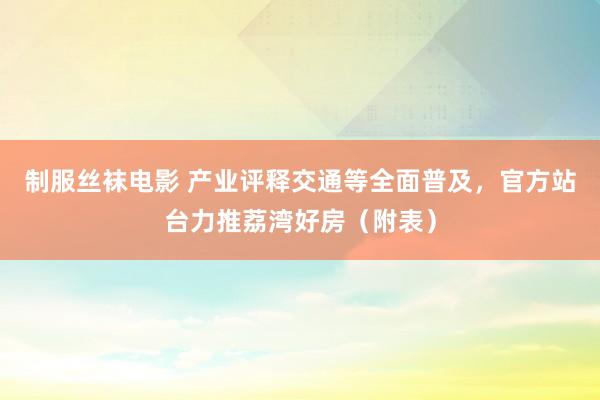 制服丝袜电影 产业评释交通等全面普及，官方站台力推荔湾好房（附表）