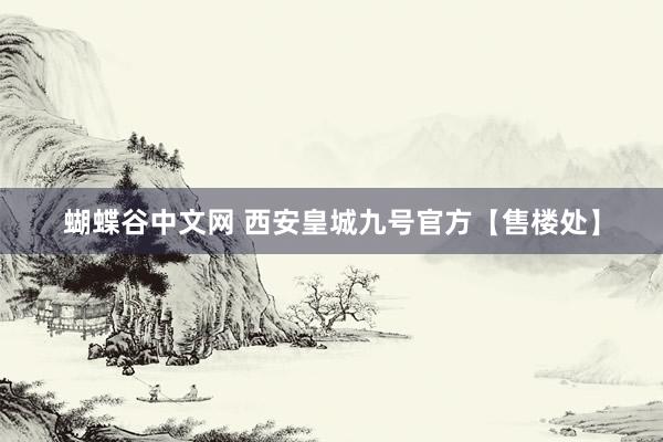蝴蝶谷中文网 西安皇城九号官方【售楼处】