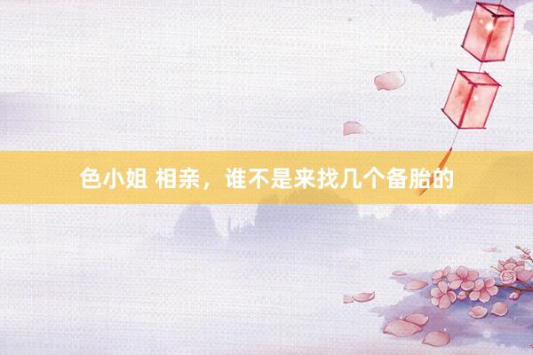 色小姐 相亲，谁不是来找几个备胎的