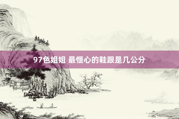 97色姐姐 最惬心的鞋跟是几公分