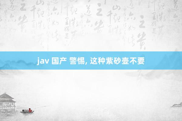 jav 国产 警惕, 这种紫砂壶不要