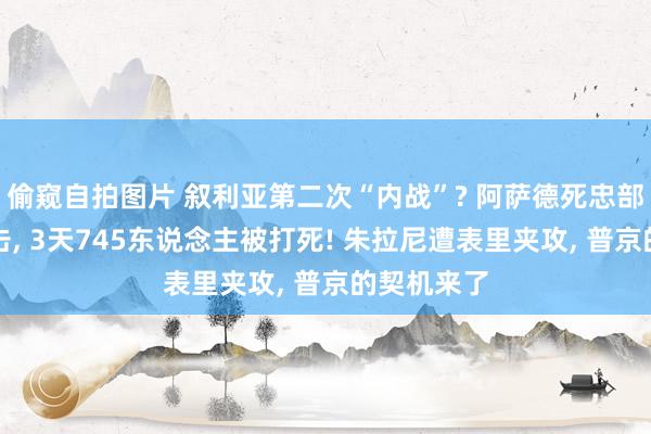 偷窥自拍图片 叙利亚第二次“内战”? 阿萨德死忠部队大举进击, 3天745东说念主被打死! 朱拉尼遭表里夹攻, 普京的契机来了