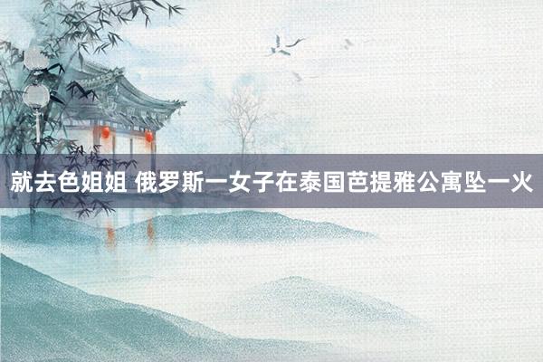 就去色姐姐 俄罗斯一女子在泰国芭提雅公寓坠一火