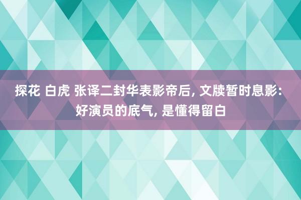 探花 白虎 张译二封华表影帝后, 文牍暂时息影: 好演员的底气, 是懂得留白